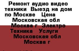 Ремонт аудио видео техники. Выезд на дом по Москве › Цена ­ 800 - Московская обл., Москва г. Электро-Техника » Услуги   . Московская обл.,Москва г.